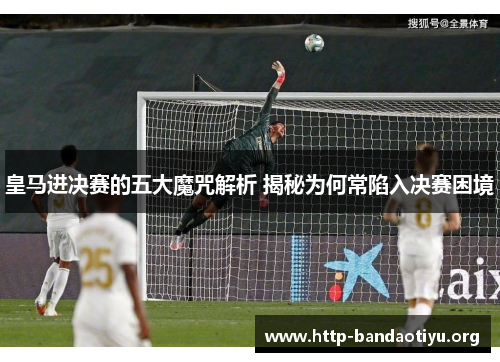皇马进决赛的五大魔咒解析 揭秘为何常陷入决赛困境 皇马进决赛的五大魔咒解析 揭秘为何常陷入决赛困境
