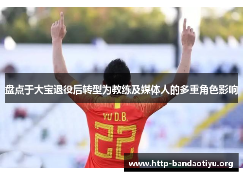 盘点于大宝退役后转型为教练及媒体人的多重角色影响 盘点于大宝退役后转型为教练及媒体人的多重角色影响