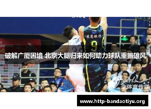破解广厦困境 北京大腿归来如何助力球队重振雄风 破解广厦困境 北京大腿归来如何助力球队重振雄风