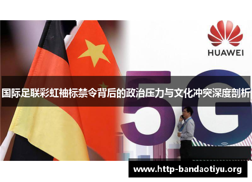 国际足联彩虹袖标禁令背后的政治压力与文化冲突深度剖析 国际足联彩虹袖标禁令背后的政治压力与文化冲突深度剖析
