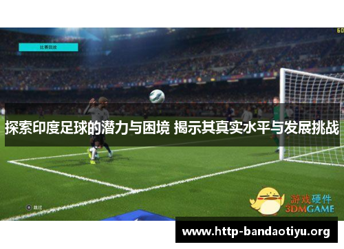 探索印度足球的潜力与困境 揭示其真实水平与发展挑战 探索印度足球的潜力与困境 揭示其真实水平与发展挑战