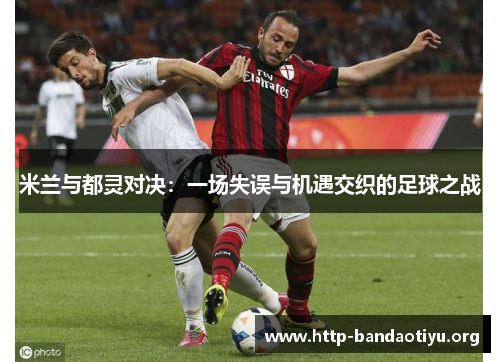 米兰与都灵对决:一场失误与机遇交织的足球之战 米兰与都灵对决:一场失误与机遇交织的足球之战