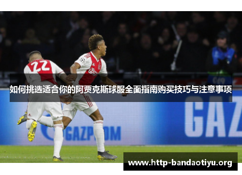 如何挑选适合你的阿贾克斯球服全面指南购买技巧与注意事项 如何挑选适合你的阿贾克斯球服全面指南购买技巧与注意事项