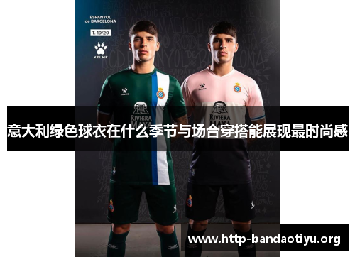 意大利绿色球衣在什么季节与场合穿搭能展现最时尚感 意大利绿色球衣在什么季节与场合穿搭能展现最时尚感