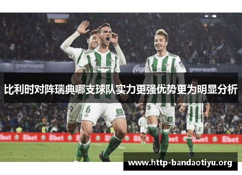 比利时对阵瑞典哪支球队实力更强优势更为明显分析 比利时对阵瑞典哪支球队实力更强优势更为明显分析