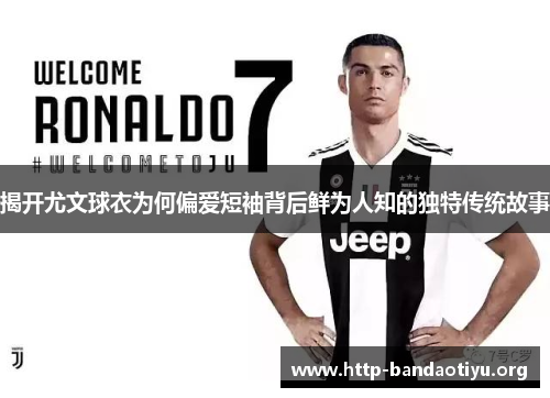 揭开尤文球衣为何偏爱短袖背后鲜为人知的独特传统故事 揭开尤文球衣为何偏爱短袖背后鲜为人知的独特传统故事