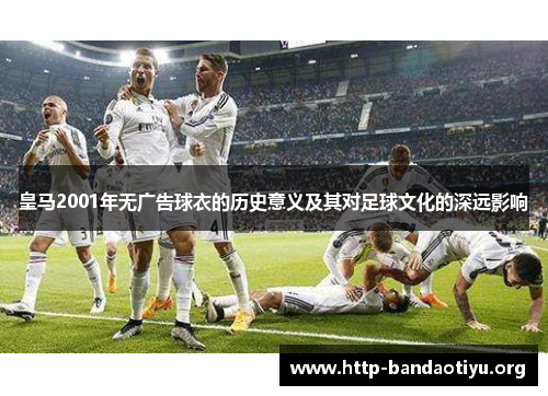 皇马2001年无广告球衣的历史意义及其对足球文化的深远影响 皇马2001年无广告球衣的历史意义及其对足球文化的深远影响