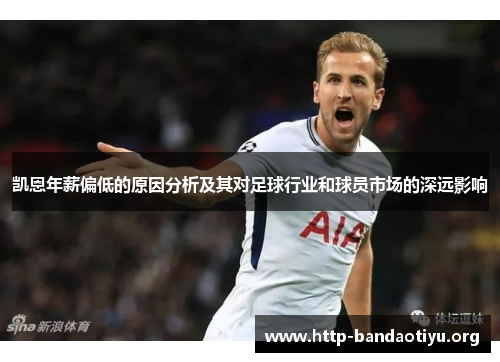 凯恩年薪偏低的原因分析及其对足球行业和球员市场的深远影响 凯恩年薪偏低的原因分析及其对足球行业和球员市场的深远影响