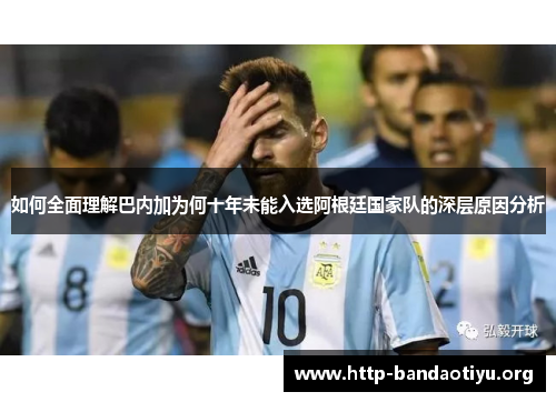 如何全面理解巴内加为何十年未能入选阿根廷国家队的深层原因分析 如何全面理解巴内加为何十年未能入选阿根廷国家队的深层原因分析