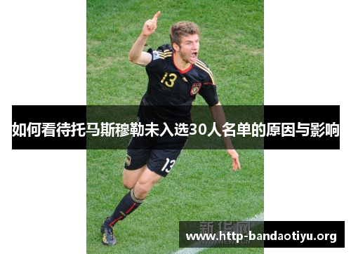如何看待托马斯穆勒未入选30人名单的原因与影响 如何看待托马斯穆勒未入选30人名单的原因与影响