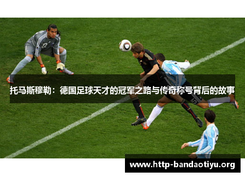 托马斯穆勒:德国足球天才的冠军之路与传奇称号背后的故事 托马斯穆勒:德国足球天才的冠军之路与传奇称号背后的故事