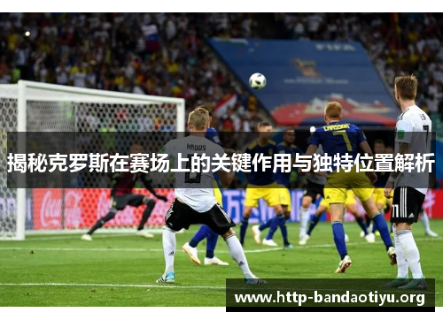 揭秘克罗斯在赛场上的关键作用与独特位置解析 揭秘克罗斯在赛场上的关键作用与独特位置解析