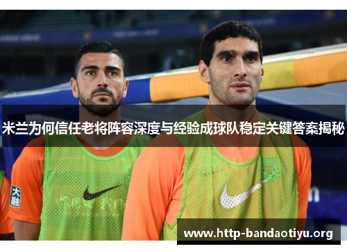米兰为何信任老将阵容深度与经验成球队稳定关键答案揭秘 米兰为何信任老将阵容深度与经验成球队稳定关键答案揭秘