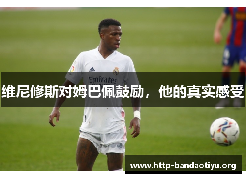 维尼修斯对姆巴佩鼓励,他的真实感受 维尼修斯对姆巴佩鼓励,他的真实感受