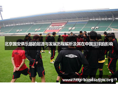 北京国安俱乐部的起源与发展历程解析及其在中国足球的影响 北京国安俱乐部的起源与发展历程解析及其在中国足球的影响