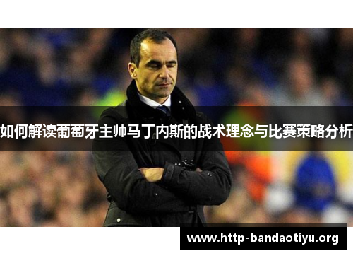 如何解读葡萄牙主帅马丁内斯的战术理念与比赛策略分析 如何解读葡萄牙主帅马丁内斯的战术理念与比赛策略分析