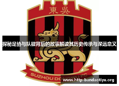 探秘足协与队徽背后的故事解读其历史传承与深远意义 探秘足协与队徽背后的故事解读其历史传承与深远意义