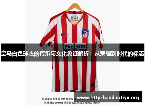 皇马白色球衣的传承与文化象征解析:从荣耀到时代的标志 皇马白色球衣的传承与文化象征解析:从荣耀到时代的标志
