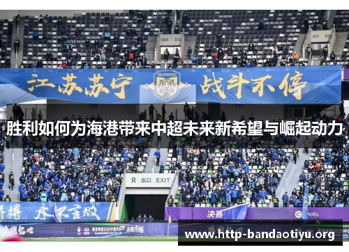胜利如何为海港带来中超未来新希望与崛起动力 胜利如何为海港带来中超未来新希望与崛起动力