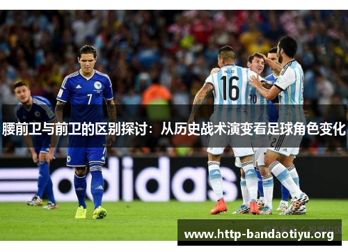 腰前卫与前卫的区别探讨:从历史战术演变看足球角色变化 腰前卫与前卫的区别探讨:从历史战术演变看足球角色变化