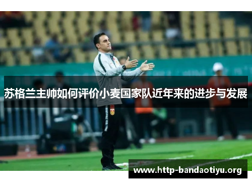 苏格兰主帅如何评价小麦国家队近年来的进步与发展 苏格兰主帅如何评价小麦国家队近年来的进步与发展
