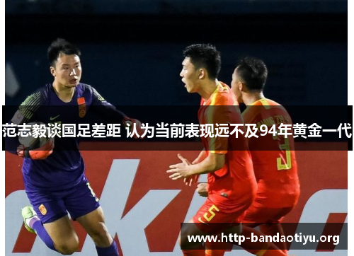 范志毅谈国足差距 认为当前表现远不及94年黄金一代 范志毅谈国足差距 认为当前表现远不及94年黄金一代