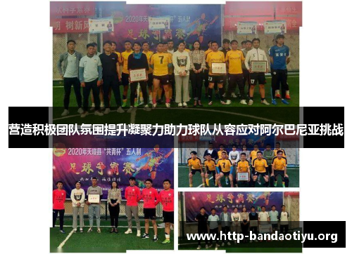 营造积极团队氛围提升凝聚力助力球队从容应对阿尔巴尼亚挑战 营造积极团队氛围提升凝聚力助力球队从容应对阿尔巴尼亚挑战