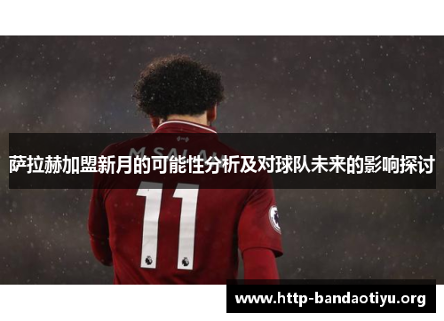 萨拉赫加盟新月的可能性分析及对球队未来的影响探讨 萨拉赫加盟新月的可能性分析及对球队未来的影响探讨