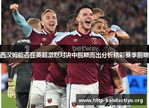 西汉姆能否在英超激烈对决中脱颖而出分析精彩赛季前瞻 西汉姆能否在英超激烈对决中脱颖而出分析精彩赛季前瞻
