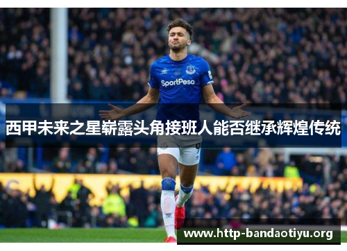 西甲未来之星崭露头角接班人能否继承辉煌传统 西甲未来之星崭露头角接班人能否继承辉煌传统