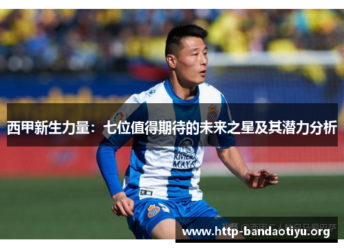 西甲新生力量:七位值得期待的未来之星及其潜力分析 西甲新生力量:七位值得期待的未来之星及其潜力分析