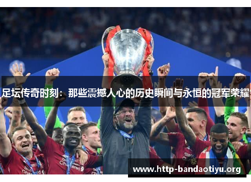 足坛传奇时刻:那些震撼人心的历史瞬间与永恒的冠军荣耀 足坛传奇时刻:那些震撼人心的历史瞬间与永恒的冠军荣耀