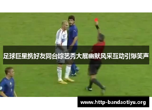足球巨星携好友同台综艺秀大展幽默风采互动引爆笑声 足球巨星携好友同台综艺秀大展幽默风采互动引爆笑声