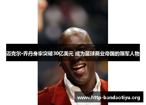 迈克尔·乔丹身家突破30亿美元 成为篮球商业帝国的领军人物 迈克尔·乔丹身家突破30亿美元 成为篮球商业帝国的领军人物