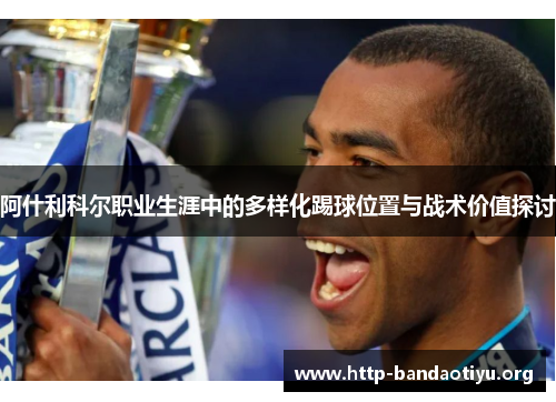 阿什利科尔职业生涯中的多样化踢球位置与战术价值探讨 阿什利科尔职业生涯中的多样化踢球位置与战术价值探讨