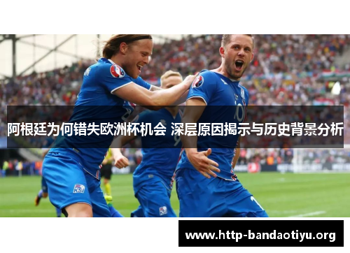 阿根廷为何错失欧洲杯机会 深层原因揭示与历史背景分析 阿根廷为何错失欧洲杯机会 深层原因揭示与历史背景分析
