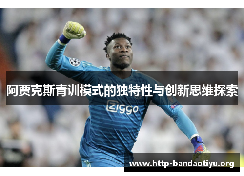 阿贾克斯青训模式的独特性与创新思维探索 阿贾克斯青训模式的独特性与创新思维探索