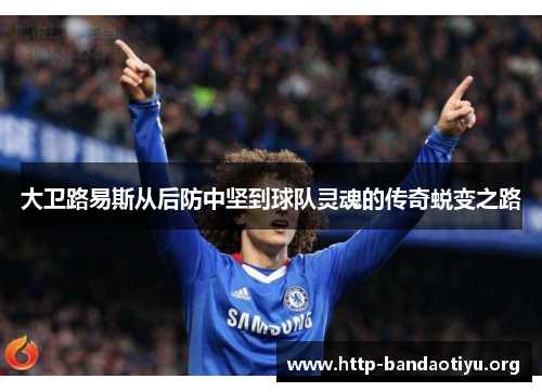 大卫路易斯从后防中坚到球队灵魂的传奇蜕变之路 大卫路易斯从后防中坚到球队灵魂的传奇蜕变之路