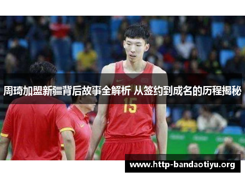周琦加盟新疆背后故事全解析 从签约到成名的历程揭秘 周琦加盟新疆背后故事全解析 从签约到成名的历程揭秘