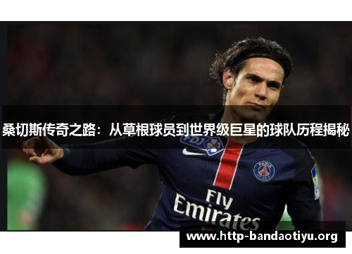 桑切斯传奇之路:从草根球员到世界级巨星的球队历程揭秘 桑切斯传奇之路:从草根球员到世界级巨星的球队历程揭秘