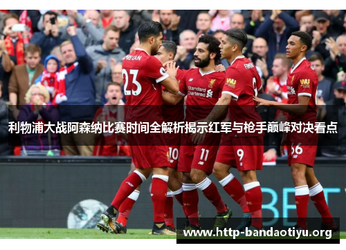 利物浦大战阿森纳比赛时间全解析揭示红军与枪手巅峰对决看点 利物浦大战阿森纳比赛时间全解析揭示红军与枪手巅峰对决看点