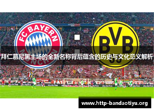拜仁慕尼黑主场的全新名称背后蕴含的历史与文化意义解析 拜仁慕尼黑主场的全新名称背后蕴含的历史与文化意义解析