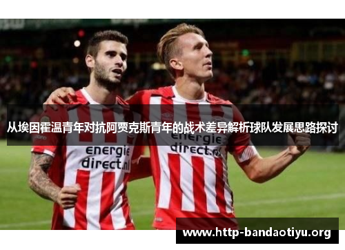 从埃因霍温青年对抗阿贾克斯青年的战术差异解析球队发展思路探讨 从埃因霍温青年对抗阿贾克斯青年的战术差异解析球队发展思路探讨