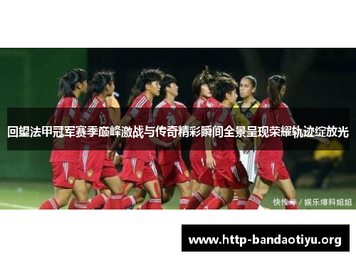 回望法甲冠军赛季巅峰激战与传奇精彩瞬间全景呈现荣耀轨迹绽放光 回望法甲冠军赛季巅峰激战与传奇精彩瞬间全景呈现荣耀轨迹绽放光