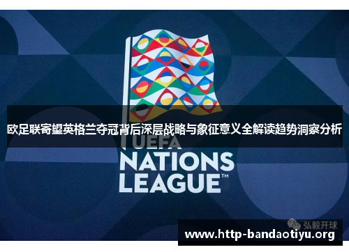 欧足联寄望英格兰夺冠背后深层战略与象征意义全解读趋势洞察分析 欧足联寄望英格兰夺冠背后深层战略与象征意义全解读趋势洞察分析